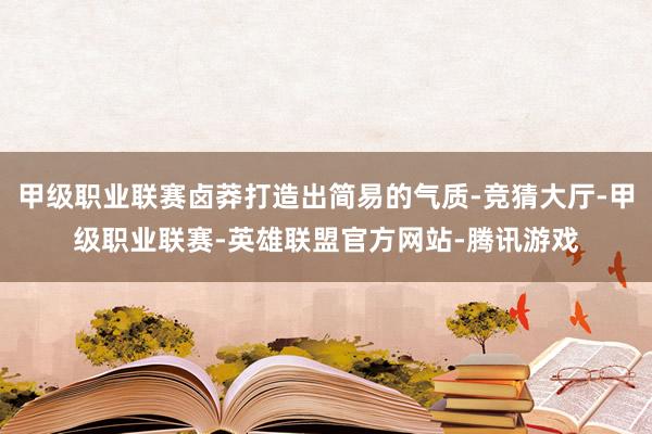 甲级职业联赛卤莽打造出简易的气质-竞猜大厅-甲级职业联赛-英雄联盟官方网站-腾讯游戏
