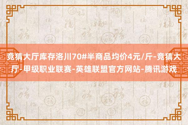 竞猜大厅库存洛川70#半商品均价4元/斤-竞猜大厅-甲级职业联赛-英雄联盟官方网站-腾讯游戏