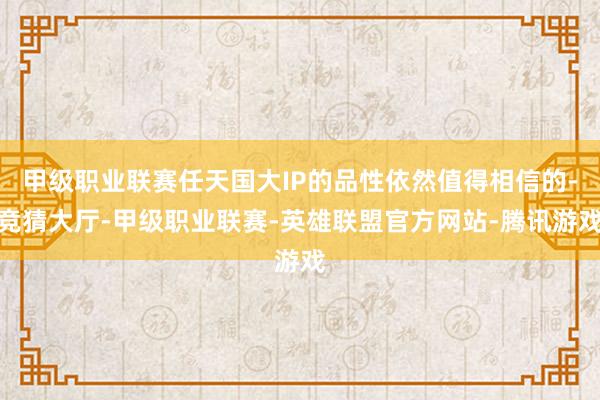 甲级职业联赛任天国大IP的品性依然值得相信的-竞猜大厅-甲级职业联赛-英雄联盟官方网站-腾讯游戏