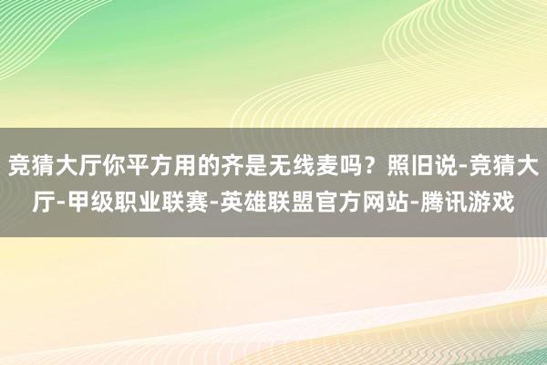 竞猜大厅你平方用的齐是无线麦吗？照旧说-竞猜大厅-甲级职业联赛-英雄联盟官方网站-腾讯游戏