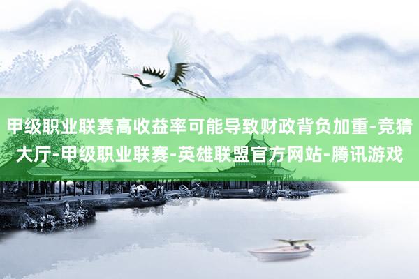甲级职业联赛高收益率可能导致财政背负加重-竞猜大厅-甲级职业联赛-英雄联盟官方网站-腾讯游戏
