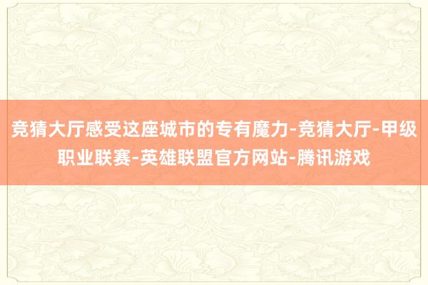竞猜大厅感受这座城市的专有魔力-竞猜大厅-甲级职业联赛-英雄联盟官方网站-腾讯游戏