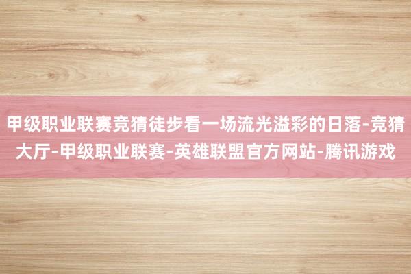 甲级职业联赛竞猜徒步看一场流光溢彩的日落-竞猜大厅-甲级职业联赛-英雄联盟官方网站-腾讯游戏