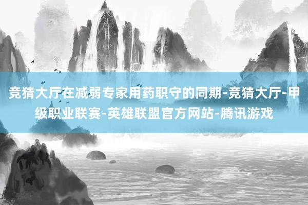 竞猜大厅在减弱专家用药职守的同期-竞猜大厅-甲级职业联赛-英雄联盟官方网站-腾讯游戏
