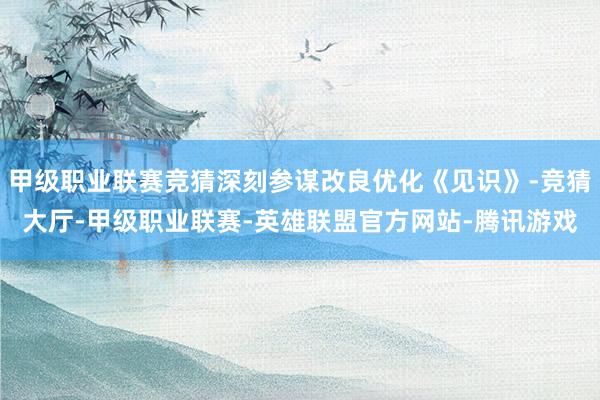 甲级职业联赛竞猜深刻参谋改良优化《见识》-竞猜大厅-甲级职业联赛-英雄联盟官方网站-腾讯游戏