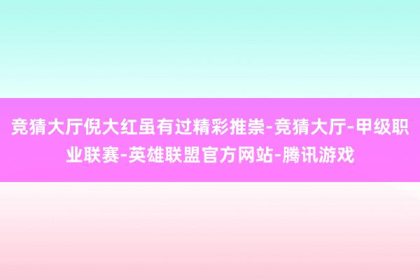 竞猜大厅倪大红虽有过精彩推崇-竞猜大厅-甲级职业联赛-英雄联盟官方网站-腾讯游戏