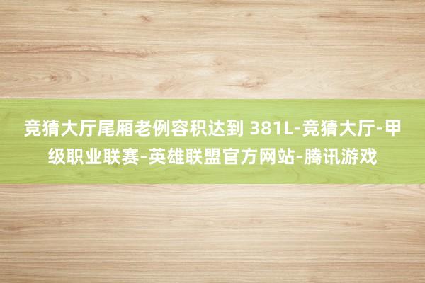竞猜大厅尾厢老例容积达到 381L-竞猜大厅-甲级职业联赛-英雄联盟官方网站-腾讯游戏