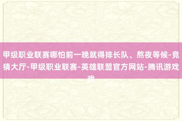 甲级职业联赛哪怕前一晚就得排长队、熬夜等候-竞猜大厅-甲级职业联赛-英雄联盟官方网站-腾讯游戏