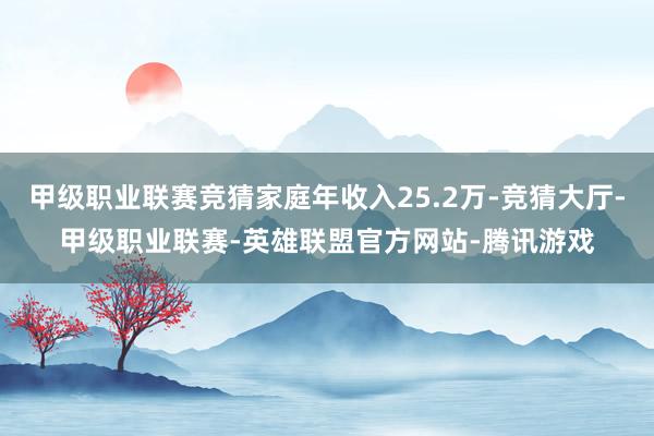 甲级职业联赛竞猜家庭年收入25.2万-竞猜大厅-甲级职业联赛-英雄联盟官方网站-腾讯游戏
