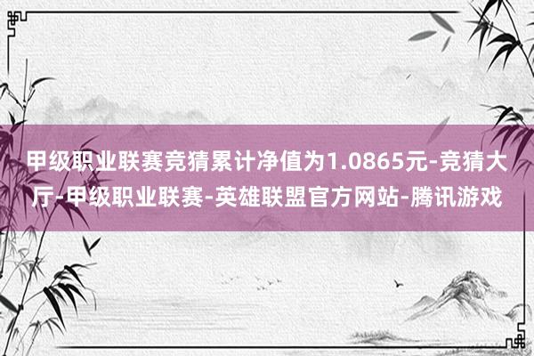 甲级职业联赛竞猜累计净值为1.0865元-竞猜大厅-甲级职业联赛-英雄联盟官方网站-腾讯游戏