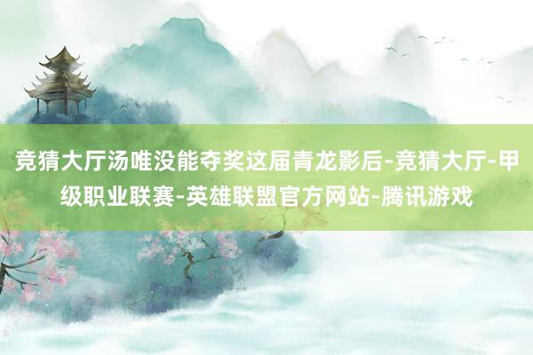 竞猜大厅汤唯没能夺奖这届青龙影后-竞猜大厅-甲级职业联赛-英雄联盟官方网站-腾讯游戏