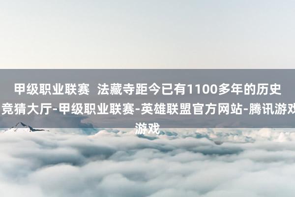 甲级职业联赛  法藏寺距今已有1100多年的历史-竞猜大厅-甲级职业联赛-英雄联盟官方网站-腾讯游戏