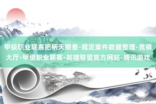 甲级职业联赛把柄天眼查-规定案件数据整理-竞猜大厅-甲级职业联赛-英雄联盟官方网站-腾讯游戏