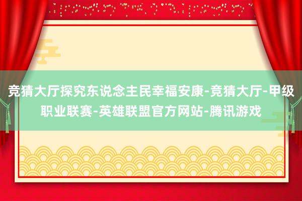 竞猜大厅探究东说念主民幸福安康-竞猜大厅-甲级职业联赛-英雄联盟官方网站-腾讯游戏