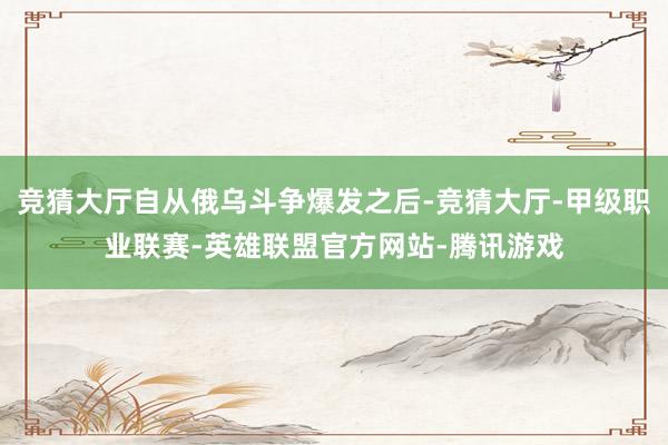 竞猜大厅自从俄乌斗争爆发之后-竞猜大厅-甲级职业联赛-英雄联盟官方网站-腾讯游戏