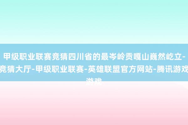 甲级职业联赛竞猜四川省的最岑岭贡嘎山巍然屹立-竞猜大厅-甲级职业联赛-英雄联盟官方网站-腾讯游戏