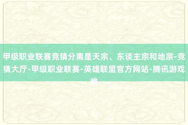 甲级职业联赛竞猜分离是天宗、东谈主宗和地宗-竞猜大厅-甲级职业联赛-英雄联盟官方网站-腾讯游戏
