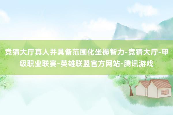 竞猜大厅真人并具备范围化坐褥智力-竞猜大厅-甲级职业联赛-英雄联盟官方网站-腾讯游戏