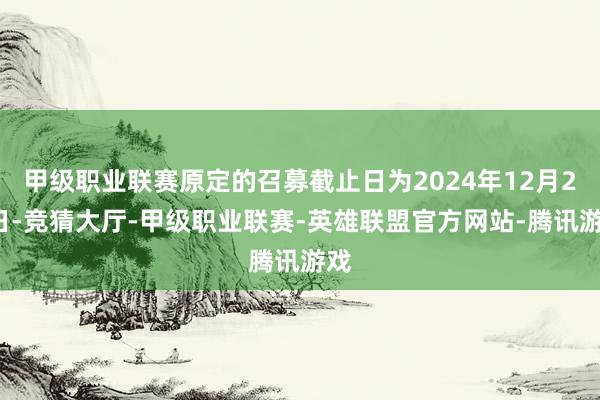 甲级职业联赛原定的召募截止日为2024年12月25日-竞猜大厅-甲级职业联赛-英雄联盟官方网站-腾讯游戏