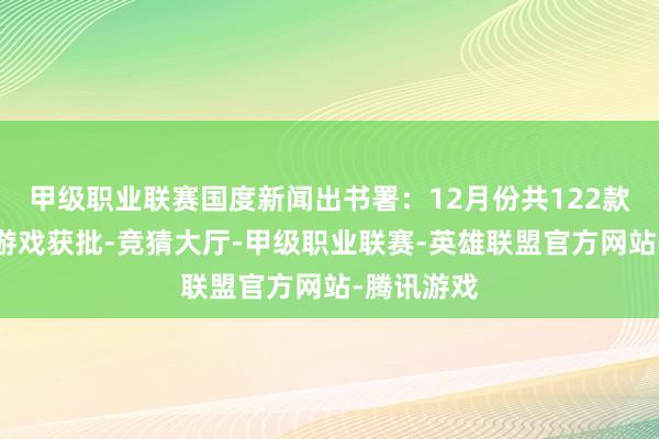 甲级职业联赛国度新闻出书署：12月份共122款国产集会游戏获批-竞猜大厅-甲级职业联赛-英雄联盟官方网站-腾讯游戏