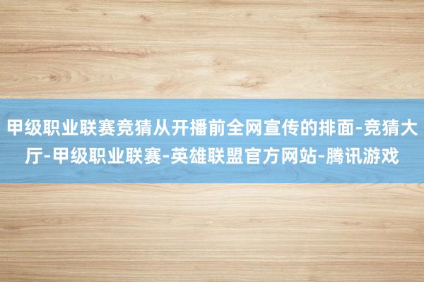 甲级职业联赛竞猜从开播前全网宣传的排面-竞猜大厅-甲级职业联赛-英雄联盟官方网站-腾讯游戏