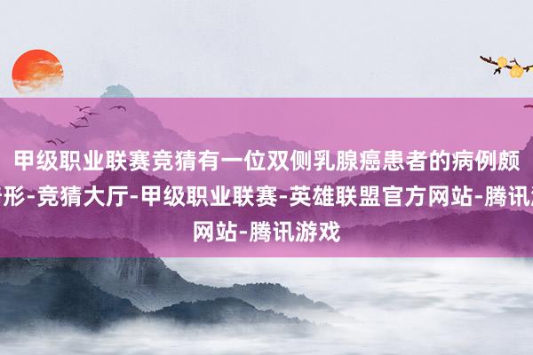 甲级职业联赛竞猜有一位双侧乳腺癌患者的病例颇为畸形-竞猜大厅-甲级职业联赛-英雄联盟官方网站-腾讯游戏