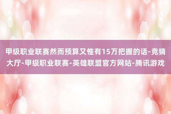 甲级职业联赛然而预算又惟有15万把握的话-竞猜大厅-甲级职业联赛-英雄联盟官方网站-腾讯游戏