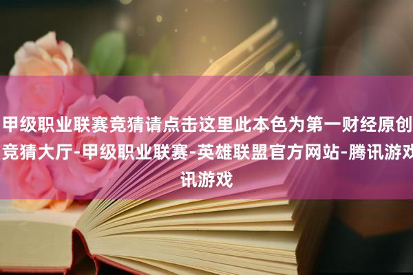 甲级职业联赛竞猜请点击这里此本色为第一财经原创-竞猜大厅-甲级职业联赛-英雄联盟官方网站-腾讯游戏