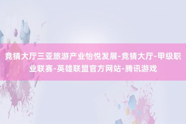 竞猜大厅三亚旅游产业怡悦发展-竞猜大厅-甲级职业联赛-英雄联盟官方网站-腾讯游戏