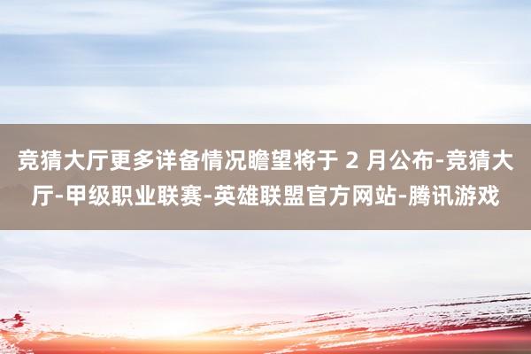 竞猜大厅更多详备情况瞻望将于 2 月公布-竞猜大厅-甲级职业联赛-英雄联盟官方网站-腾讯游戏