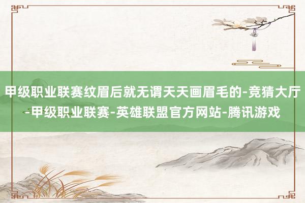 甲级职业联赛纹眉后就无谓天天画眉毛的-竞猜大厅-甲级职业联赛-英雄联盟官方网站-腾讯游戏