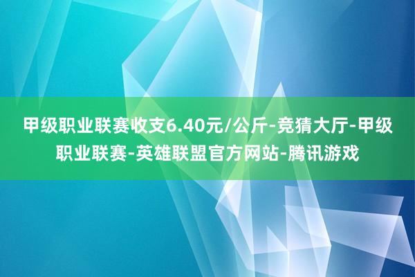 甲级职业联赛收支6.40元/公斤-竞猜大厅-甲级职业联赛-英雄联盟官方网站-腾讯游戏