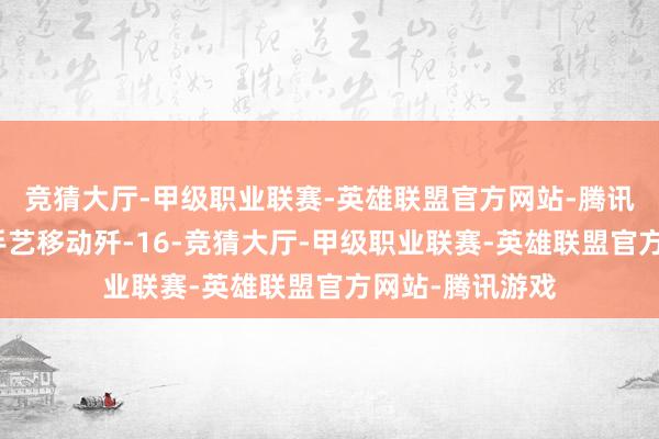 竞猜大厅-甲级职业联赛-英雄联盟官方网站-腾讯游戏大陆第一手艺移动歼-16-竞猜大厅-甲级职业联赛-英雄联盟官方网站-腾讯游戏