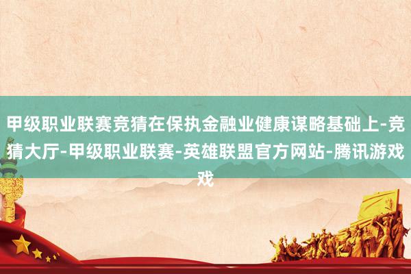 甲级职业联赛竞猜在保执金融业健康谋略基础上-竞猜大厅-甲级职业联赛-英雄联盟官方网站-腾讯游戏