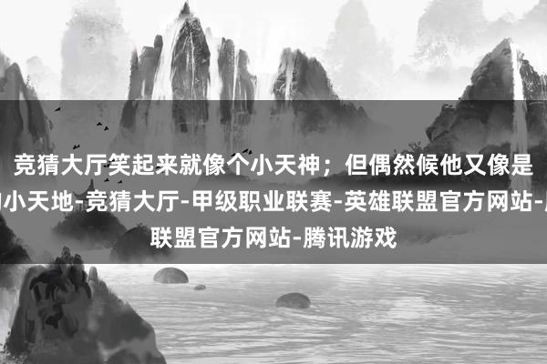 竞猜大厅笑起来就像个小天神；但偶然候他又像是个深广的小天地-竞猜大厅-甲级职业联赛-英雄联盟官方网站-腾讯游戏
