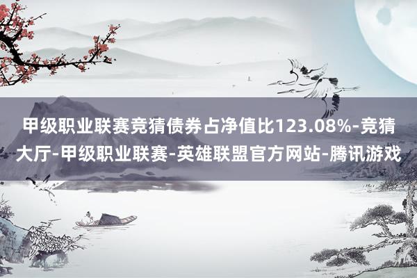 甲级职业联赛竞猜债券占净值比123.08%-竞猜大厅-甲级职业联赛-英雄联盟官方网站-腾讯游戏