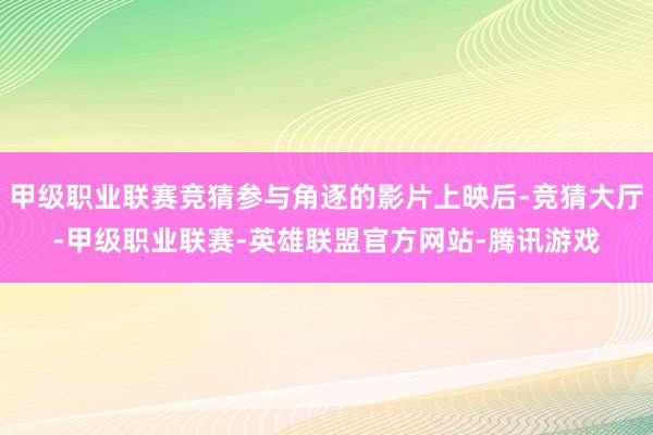 甲级职业联赛竞猜参与角逐的影片上映后-竞猜大厅-甲级职业联赛-英雄联盟官方网站-腾讯游戏