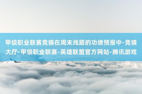 甲级职业联赛竞猜　　在周末线路的功绩预报中-竞猜大厅-甲级职业联赛-英雄联盟官方网站-腾讯游戏
