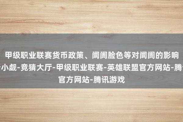 甲级职业联赛货币政策、阛阓脸色等对阛阓的影响也不行小觑-竞猜大厅-甲级职业联赛-英雄联盟官方网站-腾讯游戏