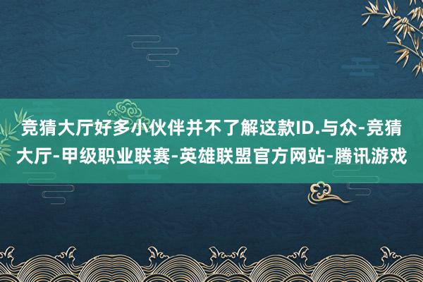 竞猜大厅好多小伙伴并不了解这款ID.与众-竞猜大厅-甲级职业联赛-英雄联盟官方网站-腾讯游戏