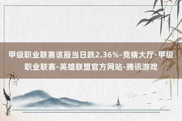 甲级职业联赛该股当日跌2.36%-竞猜大厅-甲级职业联赛-英雄联盟官方网站-腾讯游戏