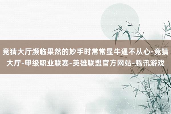 竞猜大厅濒临果然的妙手时常常显牛逼不从心-竞猜大厅-甲级职业联赛-英雄联盟官方网站-腾讯游戏