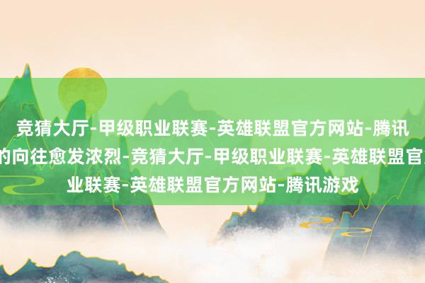 竞猜大厅-甲级职业联赛-英雄联盟官方网站-腾讯游戏心中对当然的向往愈发浓烈-竞猜大厅-甲级职业联赛-英雄联盟官方网站-腾讯游戏
