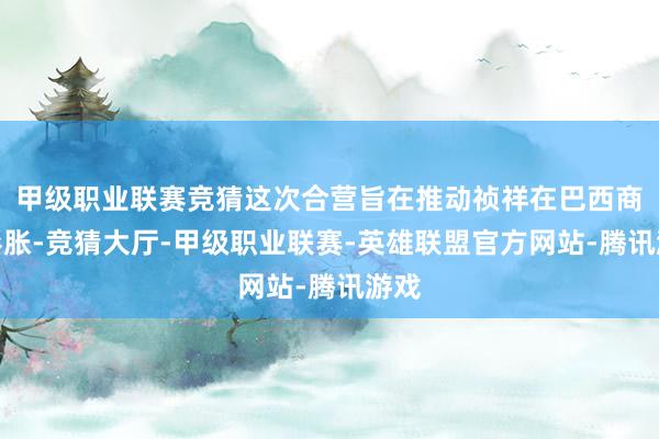 甲级职业联赛竞猜这次合营旨在推动祯祥在巴西商场彭胀-竞猜大厅-甲级职业联赛-英雄联盟官方网站-腾讯游戏