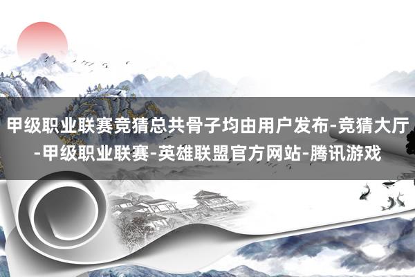 甲级职业联赛竞猜总共骨子均由用户发布-竞猜大厅-甲级职业联赛-英雄联盟官方网站-腾讯游戏