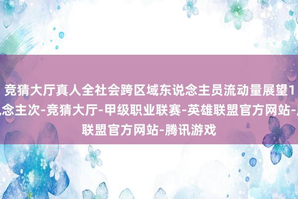 竞猜大厅真人全社会跨区域东说念主员流动量展望1.8亿东说念主次-竞猜大厅-甲级职业联赛-英雄联盟官方网站-腾讯游戏