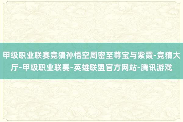 甲级职业联赛竞猜孙悟空周密至尊宝与紫霞-竞猜大厅-甲级职业联赛-英雄联盟官方网站-腾讯游戏