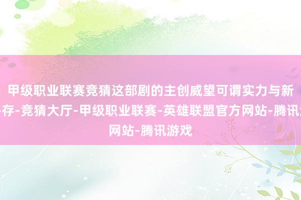 甲级职业联赛竞猜这部剧的主创威望可谓实力与新锐并存-竞猜大厅-甲级职业联赛-英雄联盟官方网站-腾讯游戏