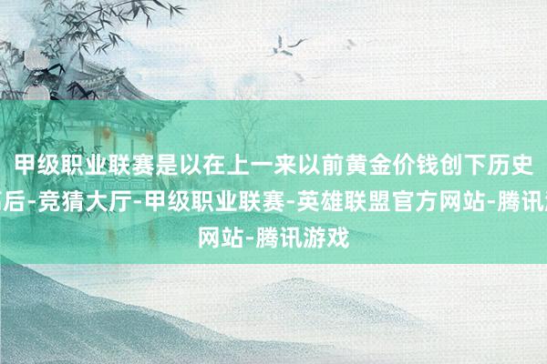 甲级职业联赛是以在上一来以前黄金价钱创下历史新高后-竞猜大厅-甲级职业联赛-英雄联盟官方网站-腾讯游戏