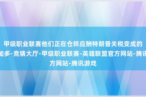甲级职业联赛他们正在仓猝应酬特朗普关税变成的资本加多-竞猜大厅-甲级职业联赛-英雄联盟官方网站-腾讯游戏